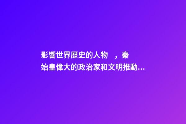 影響世界歷史的人物，秦始皇偉大的政治家和文明推動者-第1張-觀點-玄機派